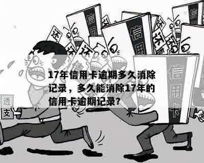 17年信用卡逾期多久消除记录，多久能消除17年的信用卡逾期记录？