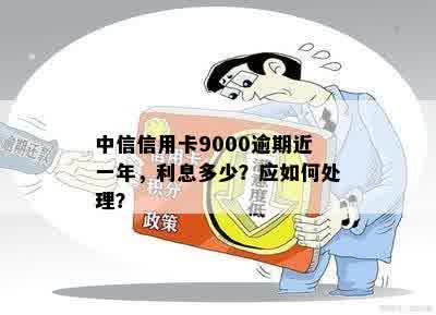 中信信用卡9000逾期近一年，利息多少？应如何处理？