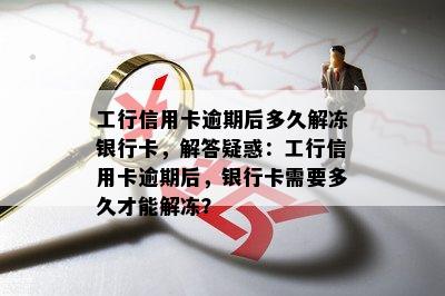 工行信用卡逾期后多久解冻银行卡，解答疑惑：工行信用卡逾期后，银行卡需要多久才能解冻？