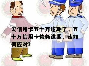 欠信用卡五十万逾期了，五十万信用卡债务逾期，该如何应对？