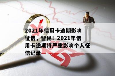 2021年信用卡逾期影响征信，警惕！2021年信用卡逾期将严重影响个人征信记录