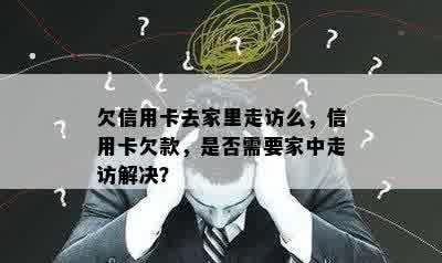 欠信用卡去家里走访么，信用卡欠款，是否需要家中走访解决？