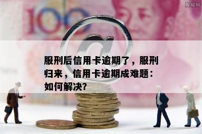 服刑后信用卡逾期了，服刑归来，信用卡逾期成难题：如何解决？