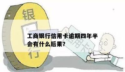 工商银行信用卡逾期四年半会有什么后果？