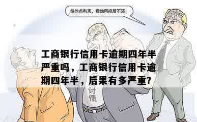 工商银行信用卡逾期四年半严重吗，工商银行信用卡逾期四年半，后果有多严重？