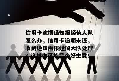 信用卡逾期通知报经侦大队怎么办，信用卡逾期未还，收到通知需报经侦大队处理？这样做可能是个好主意！