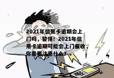 2021年信用卡逾期会上门吗，警惕！2021年信用卡逾期可能会上门催收，你需要注意什么？