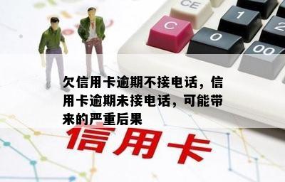 欠信用卡逾期不接电话，信用卡逾期未接电话，可能带来的严重后果