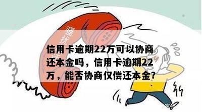 信用卡逾期22万可以协商还本金吗，信用卡逾期22万，能否协商仅偿还本金？