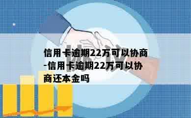 信用卡逾期22万可以协商-信用卡逾期22万可以协商还本金吗