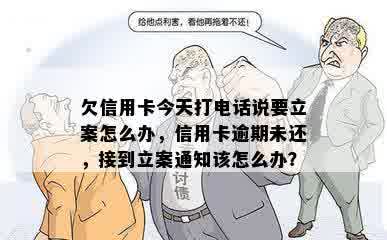 欠信用卡今天打电话说要立案怎么办，信用卡逾期未还，接到立案通知该怎么办？