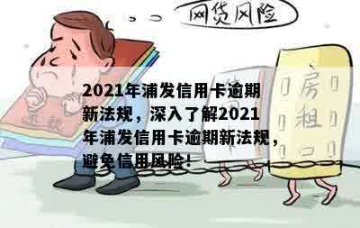 2021年浦发信用卡逾期新法规，深入了解2021年浦发信用卡逾期新法规，避免信用风险！