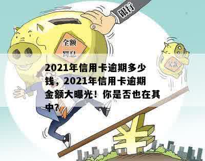 2021年信用卡逾期多少钱，2021年信用卡逾期金额大曝光！你是否也在其中？