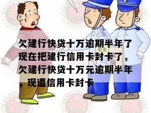 欠建行快贷十万逾期半年了现在把建行信用卡封卡了，欠建行快贷十万元逾期半年，现遭信用卡封卡