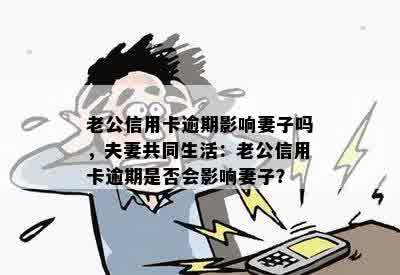 老公信用卡逾期影响妻子吗，夫妻共同生活：老公信用卡逾期是否会影响妻子？