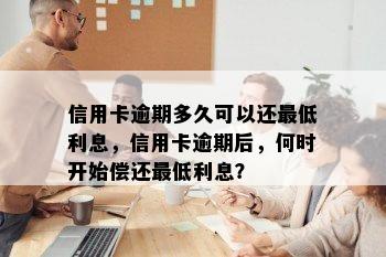 信用卡逾期多久可以还更低利息，信用卡逾期后，何时开始偿还更低利息？