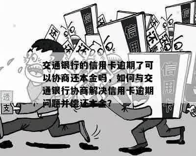 交通银行的信用卡逾期了可以协商还本金吗，如何与交通银行协商解决信用卡逾期问题并偿还本金？