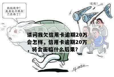 请问我欠信用卡逾期20万会怎样，信用卡逾期20万，将会面临什么后果？