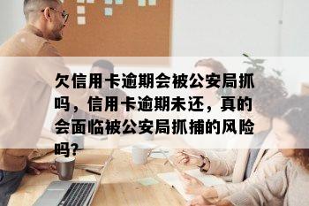 欠信用卡逾期会被公安局抓吗，信用卡逾期未还，真的会面临被公安局抓捕的风险吗？