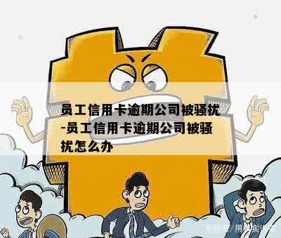 员工信用卡逾期公司被骚扰-员工信用卡逾期公司被骚扰怎么办