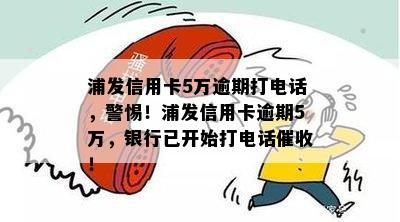 浦发信用卡5万逾期打电话，警惕！浦发信用卡逾期5万，银行已开始打电话催收！