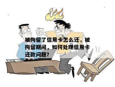 被拘留了信用卡怎么还，被拘留期间，如何处理信用卡还款问题？