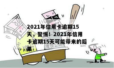 2021年信用卡逾期15天，警惕！2021年信用卡逾期15天可能带来的后果