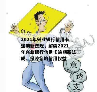 2021年兴业银行信用卡逾期新法规，解读2021年兴业银行信用卡逾期新法规，保障您的信用权益