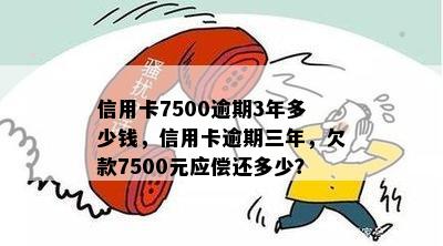 信用卡7500逾期3年多少钱，信用卡逾期三年，欠款7500元应偿还多少？