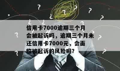 信用卡7000逾期三个月会被起诉吗，逾期三个月未还信用卡7000元，会面临被起诉的风险吗？