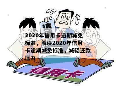 2020年信用卡逾期减免标准，解读2020年信用卡逾期减免标准，减轻还款压力