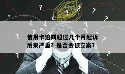 信用卡逾期超过几个月起诉后果严重？是否会被立案？