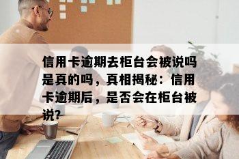 信用卡逾期去柜台会被说吗是真的吗，真相揭秘：信用卡逾期后，是否会在柜台被说？