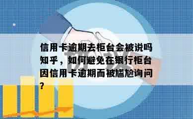 信用卡逾期去柜台会被说吗知乎，如何避免在银行柜台因信用卡逾期而被尴尬询问？