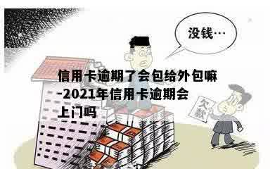 信用卡逾期了会包给外包嘛-2021年信用卡逾期会上门吗