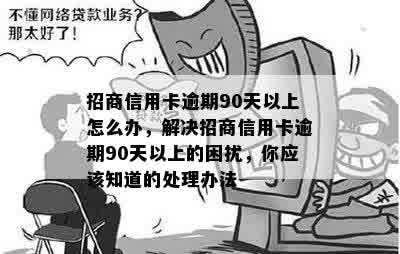 招商信用卡逾期90天以上怎么办，解决招商信用卡逾期90天以上的困扰，你应该知道的处理办法