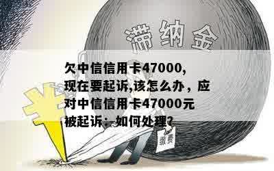 欠中信信用卡47000,现在要起诉,该怎么办，应对中信信用卡47000元被起诉：如何处理？