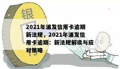 2021年浦发信用卡逾期新法规，2021年浦发信用卡逾期：新法规解读与应对策略