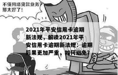 2021年平安信用卡逾期新法规，解读2021年平安信用卡逾期新法规：逾期后果更加严重，如何避免？