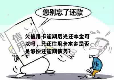 欠信用卡逾期后光还本金可以吗，只还信用卡本金是否足够偿还逾期债务？