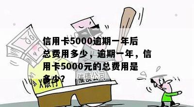 信用卡5000逾期一年后总费用多少，逾期一年，信用卡5000元的总费用是多少？