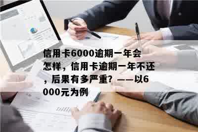 信用卡6000逾期一年会怎样，信用卡逾期一年不还，后果有多严重？——以6000元为例