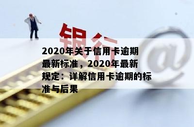 2020年关于信用卡逾期最新标准，2020年最新规定：详解信用卡逾期的标准与后果