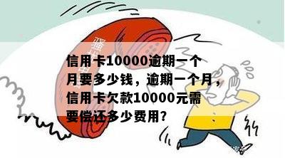 信用卡10000逾期一个月要多少钱，逾期一个月，信用卡欠款10000元需要偿还多少费用？