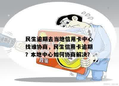 民生逾期去当地信用卡中心找谁协商，民生信用卡逾期？本地中心如何协商解决？