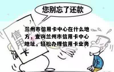 兰州市信用卡中心在什么地方，查询兰州市信用卡中心地址，轻松办理信用卡业务！