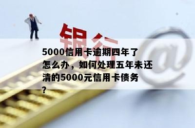 5000信用卡逾期四年了怎么办，如何处理五年未还清的5000元信用卡债务？