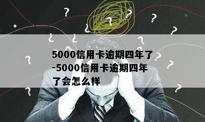 5000信用卡逾期四年了-5000信用卡逾期四年了会怎么样