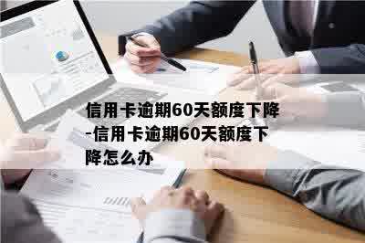 信用卡逾期60天额度下降-信用卡逾期60天额度下降怎么办