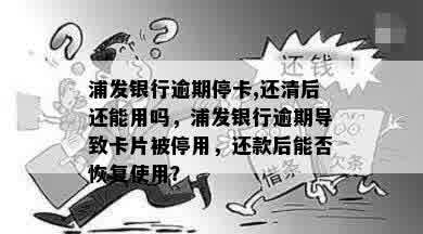 浦发银行逾期停卡,还清后还能用吗，浦发银行逾期导致卡片被停用，还款后能否恢复使用？